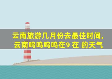 云南旅游几月份去最佳时间,云南呜呜呜呜在9 在 的天气